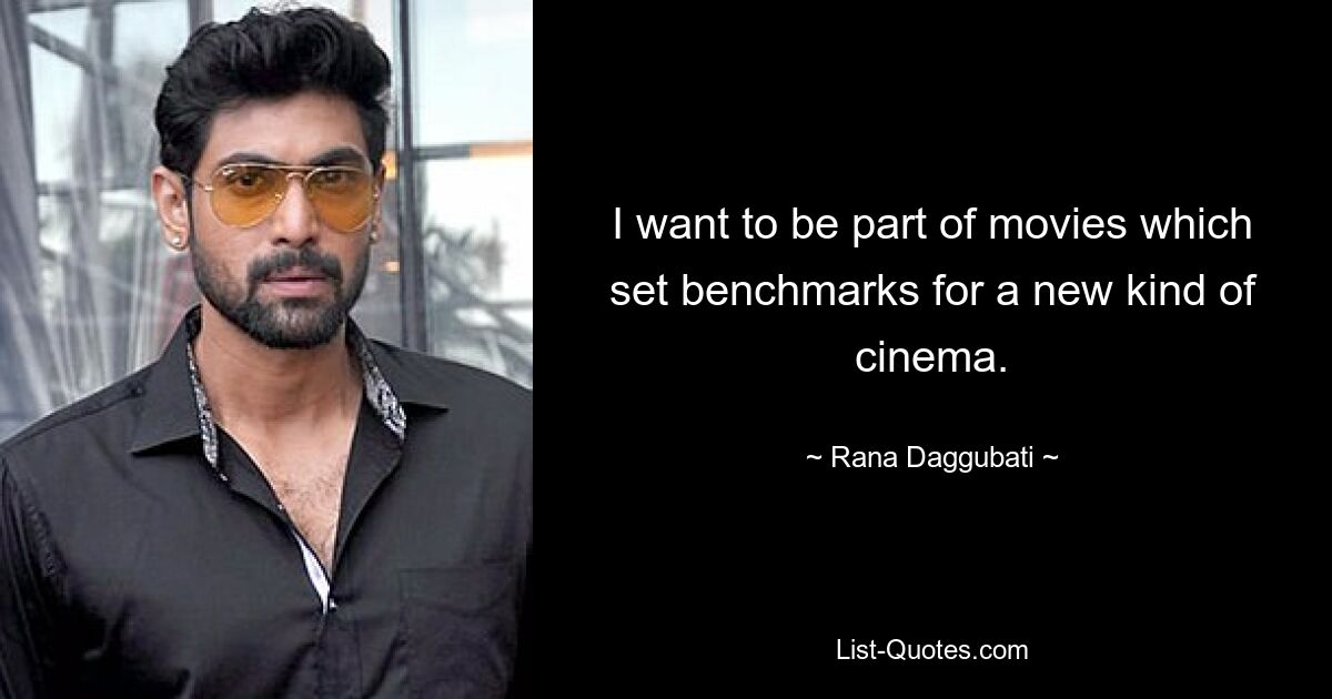 I want to be part of movies which set benchmarks for a new kind of cinema. — © Rana Daggubati