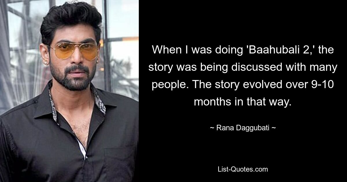 When I was doing 'Baahubali 2,' the story was being discussed with many people. The story evolved over 9-10 months in that way. — © Rana Daggubati