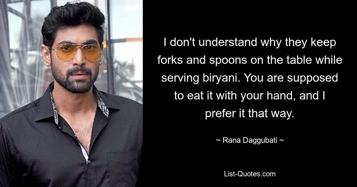 I don't understand why they keep forks and spoons on the table while serving biryani. You are supposed to eat it with your hand, and I prefer it that way. — © Rana Daggubati