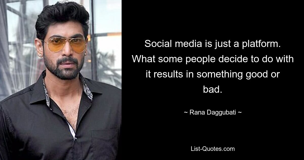 Social media is just a platform. What some people decide to do with it results in something good or bad. — © Rana Daggubati