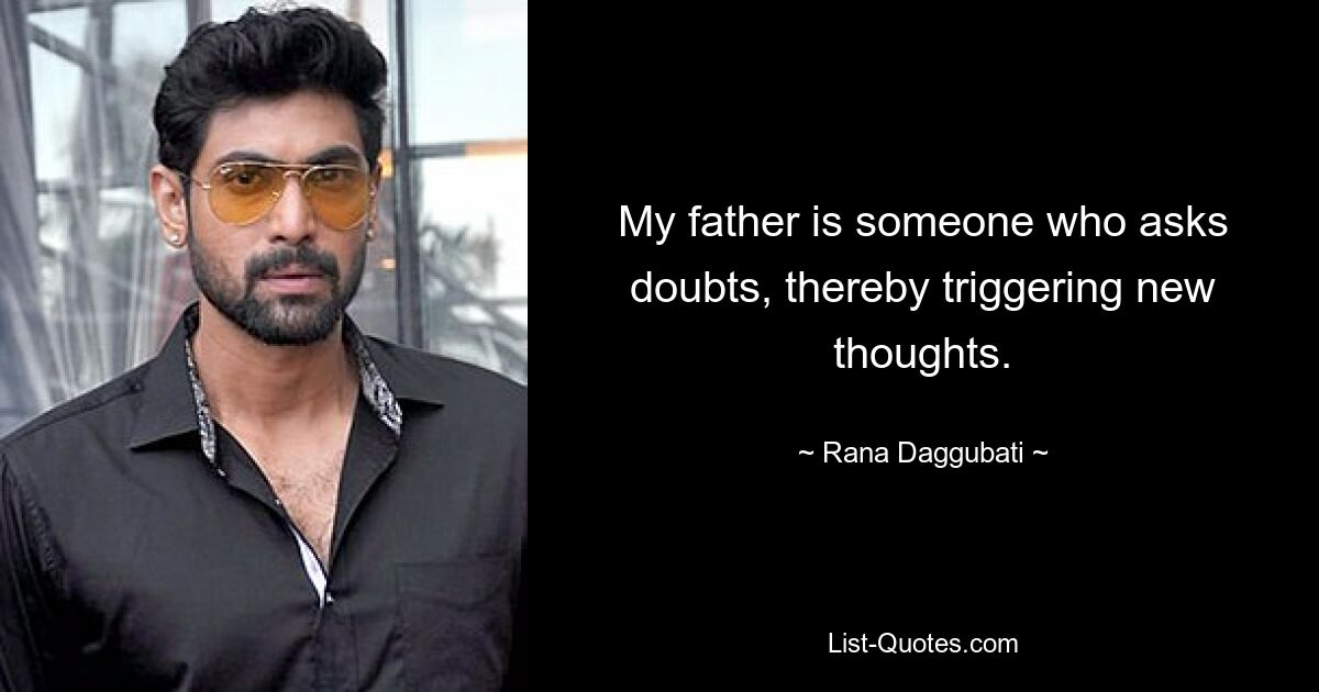 My father is someone who asks doubts, thereby triggering new thoughts. — © Rana Daggubati