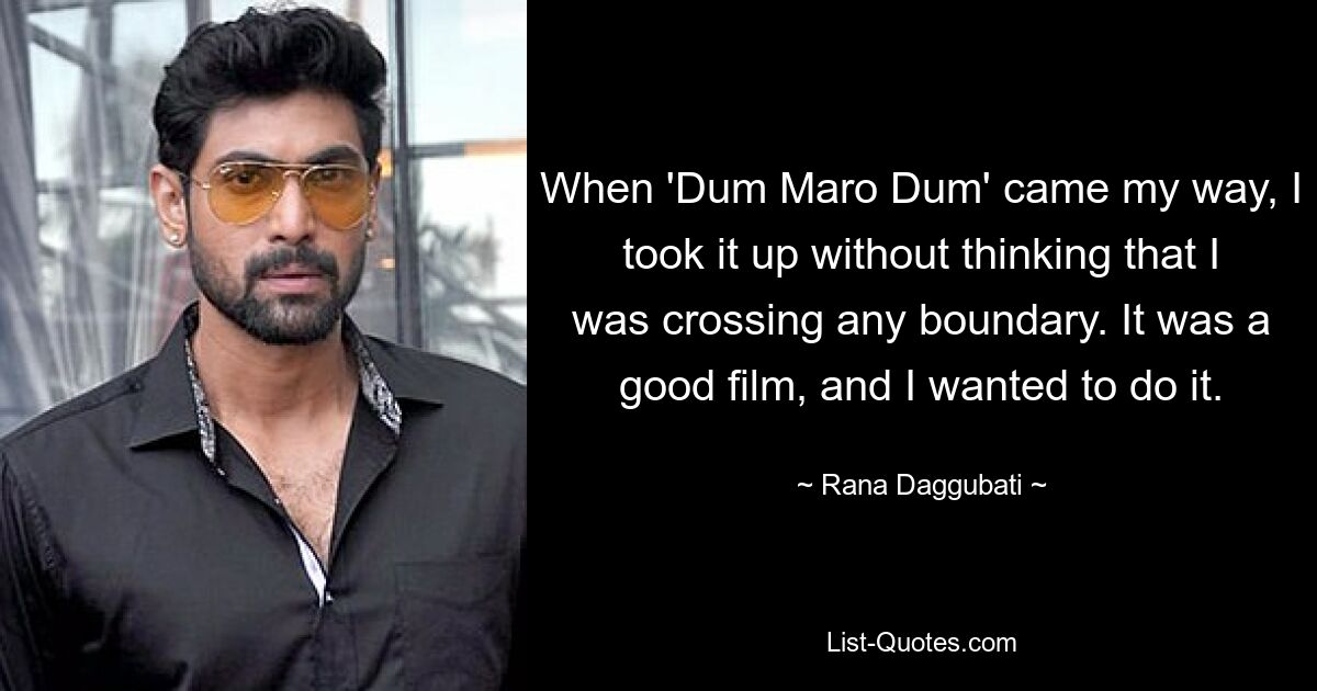 When 'Dum Maro Dum' came my way, I took it up without thinking that I was crossing any boundary. It was a good film, and I wanted to do it. — © Rana Daggubati