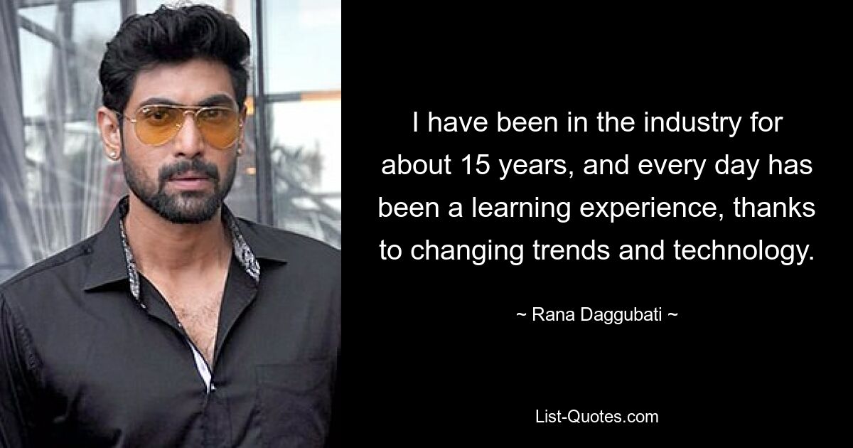 I have been in the industry for about 15 years, and every day has been a learning experience, thanks to changing trends and technology. — © Rana Daggubati