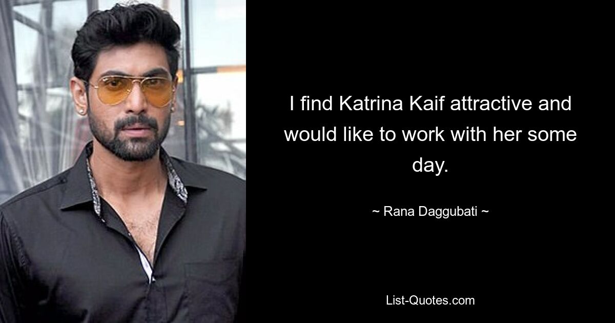 I find Katrina Kaif attractive and would like to work with her some day. — © Rana Daggubati