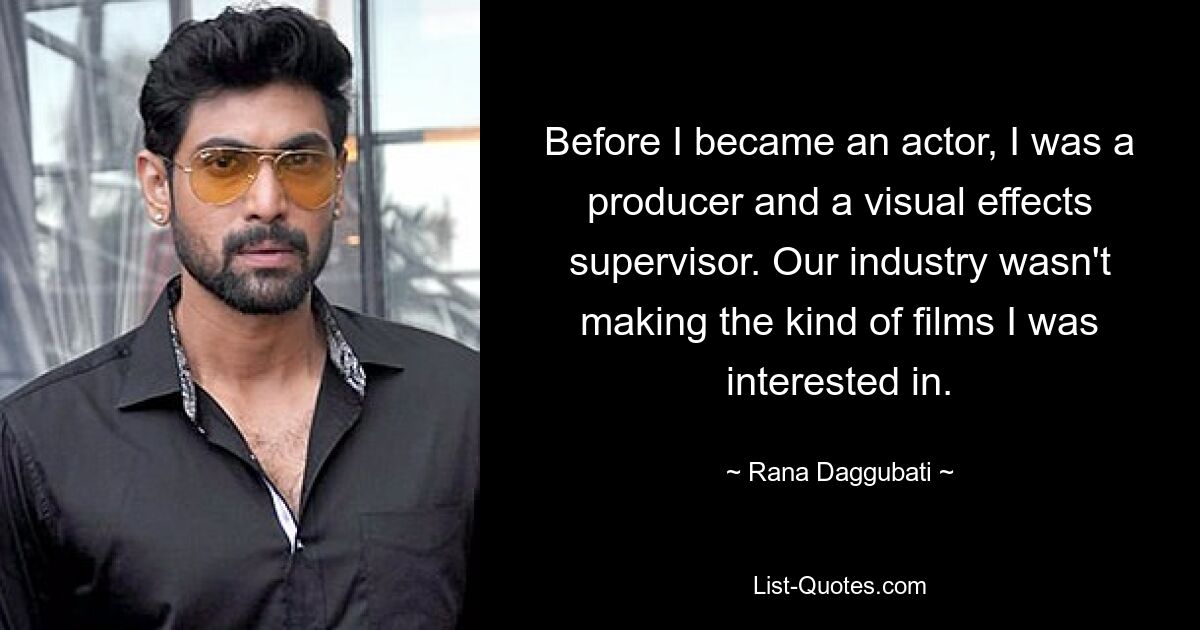 Before I became an actor, I was a producer and a visual effects supervisor. Our industry wasn't making the kind of films I was interested in. — © Rana Daggubati