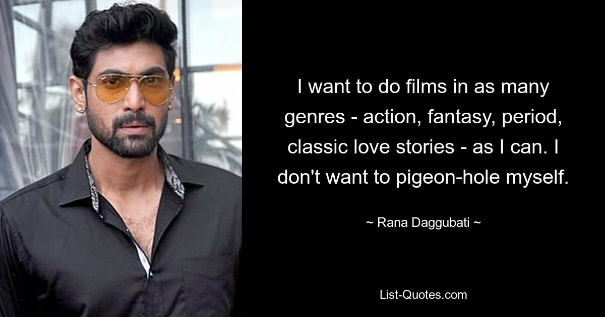 I want to do films in as many genres - action, fantasy, period, classic love stories - as I can. I don't want to pigeon-hole myself. — © Rana Daggubati