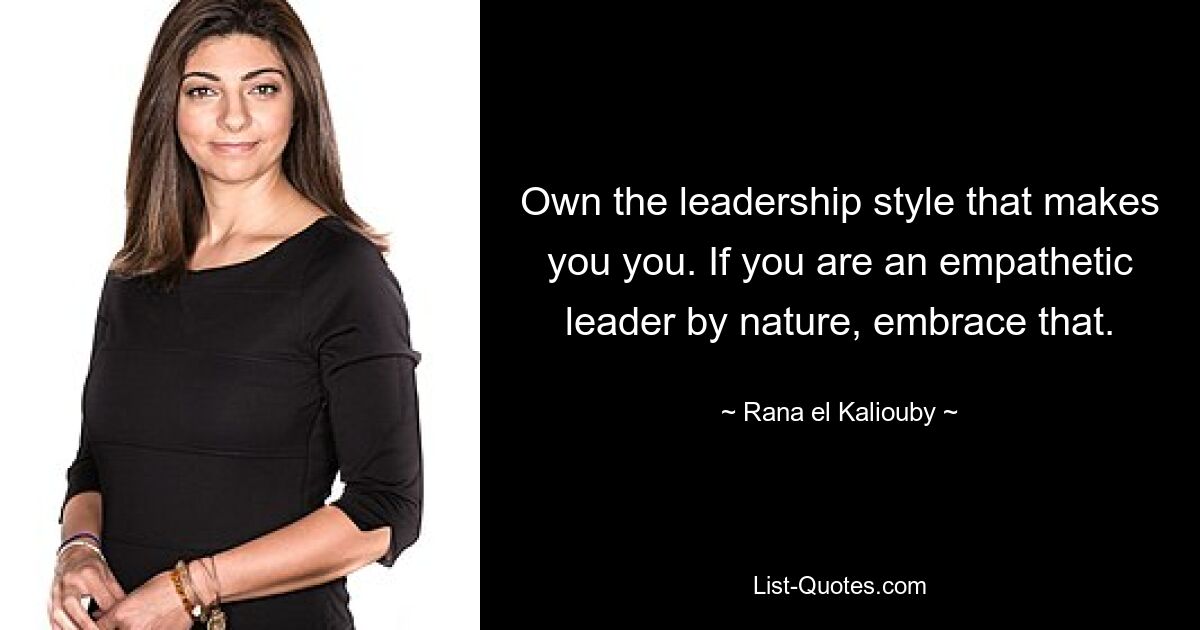 Own the leadership style that makes you you. If you are an empathetic leader by nature, embrace that. — © Rana el Kaliouby