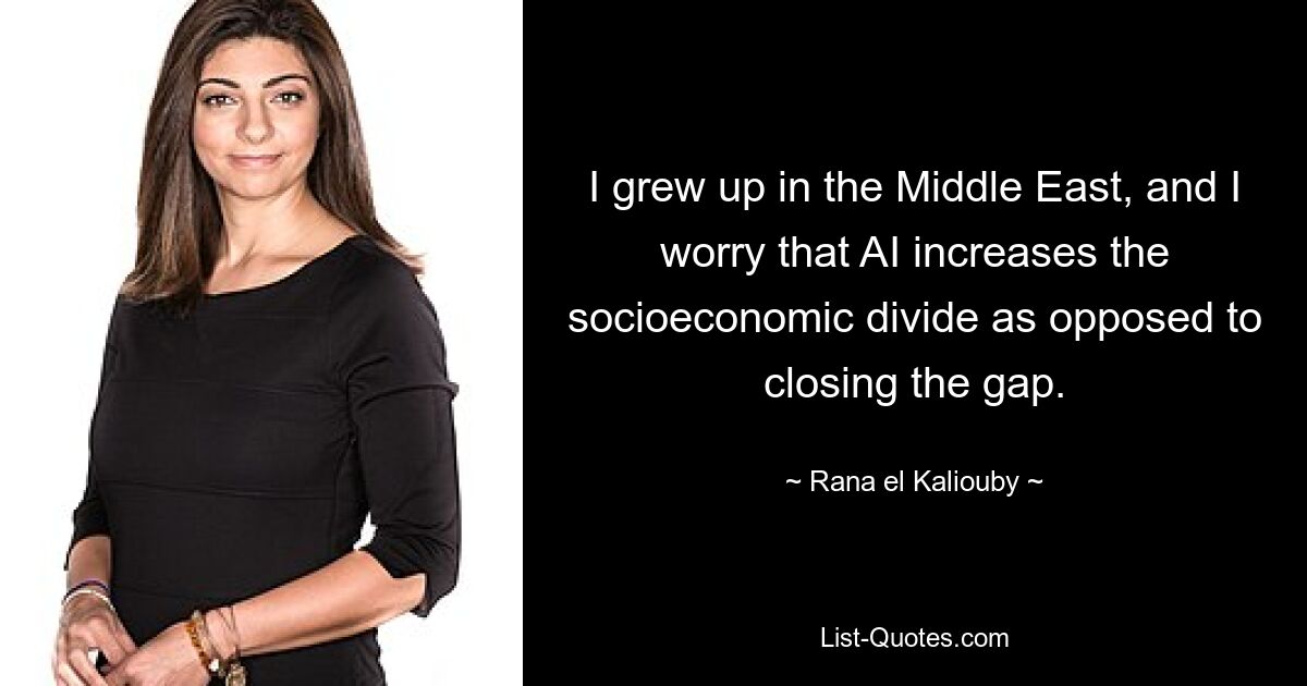 I grew up in the Middle East, and I worry that AI increases the socioeconomic divide as opposed to closing the gap. — © Rana el Kaliouby