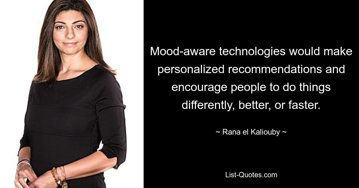 Mood-aware technologies would make personalized recommendations and encourage people to do things differently, better, or faster. — © Rana el Kaliouby