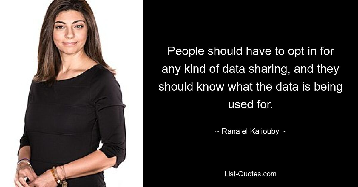 People should have to opt in for any kind of data sharing, and they should know what the data is being used for. — © Rana el Kaliouby