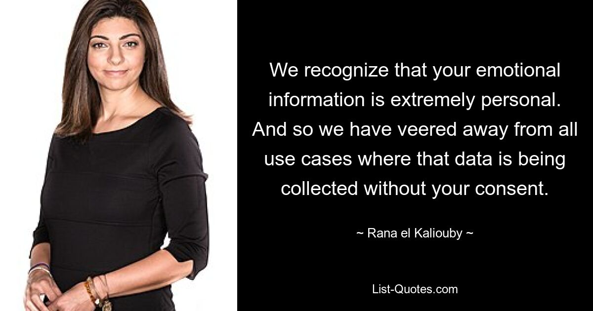 We recognize that your emotional information is extremely personal. And so we have veered away from all use cases where that data is being collected without your consent. — © Rana el Kaliouby