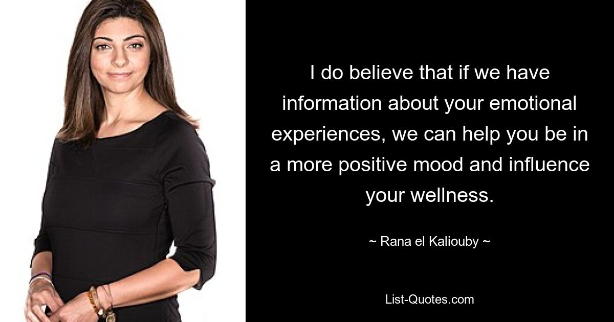 I do believe that if we have information about your emotional experiences, we can help you be in a more positive mood and influence your wellness. — © Rana el Kaliouby