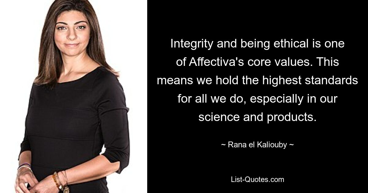 Integrity and being ethical is one of Affectiva's core values. This means we hold the highest standards for all we do, especially in our science and products. — © Rana el Kaliouby