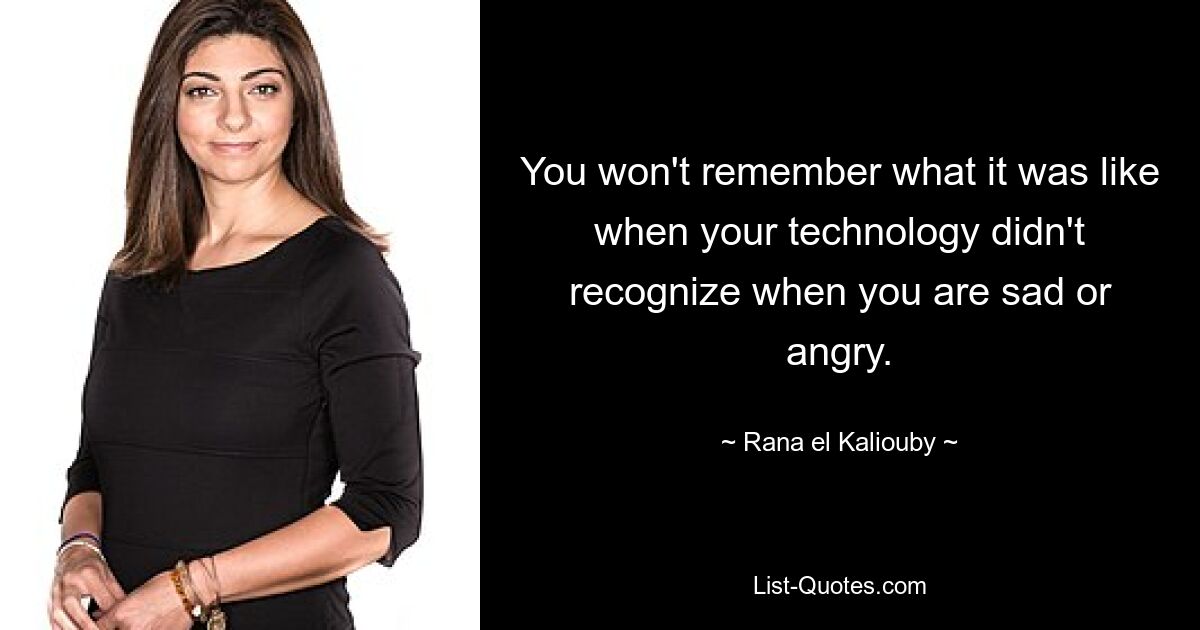 You won't remember what it was like when your technology didn't recognize when you are sad or angry. — © Rana el Kaliouby