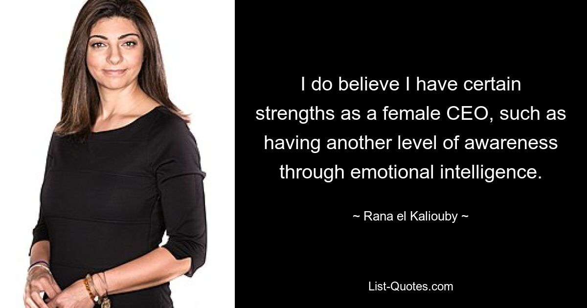 I do believe I have certain strengths as a female CEO, such as having another level of awareness through emotional intelligence. — © Rana el Kaliouby