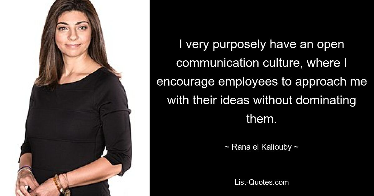 I very purposely have an open communication culture, where I encourage employees to approach me with their ideas without dominating them. — © Rana el Kaliouby