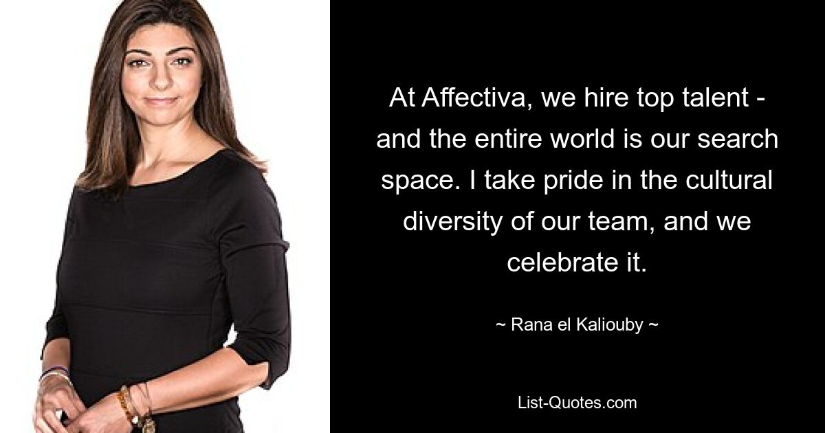 At Affectiva, we hire top talent - and the entire world is our search space. I take pride in the cultural diversity of our team, and we celebrate it. — © Rana el Kaliouby