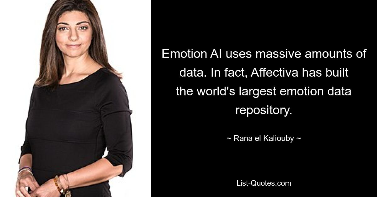 Emotion AI uses massive amounts of data. In fact, Affectiva has built the world's largest emotion data repository. — © Rana el Kaliouby