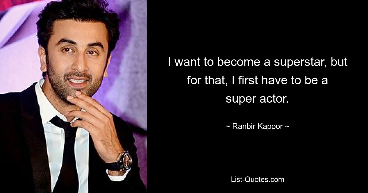 I want to become a superstar, but for that, I first have to be a super actor. — © Ranbir Kapoor