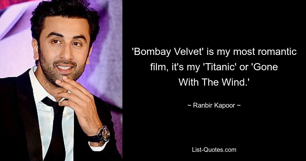 'Bombay Velvet' is my most romantic film, it's my 'Titanic' or 'Gone With The Wind.' — © Ranbir Kapoor