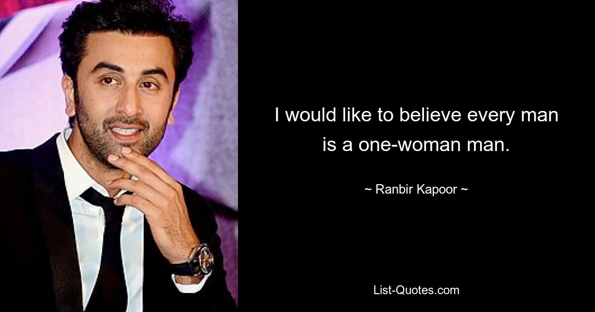 I would like to believe every man is a one-woman man. — © Ranbir Kapoor