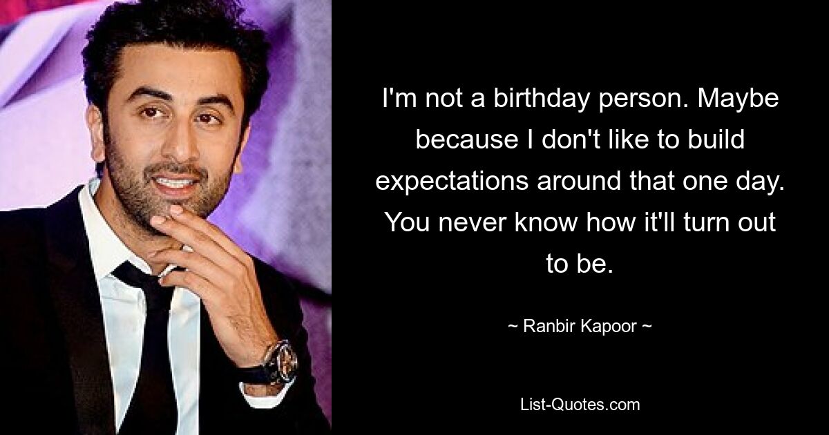 I'm not a birthday person. Maybe because I don't like to build expectations around that one day. You never know how it'll turn out to be. — © Ranbir Kapoor