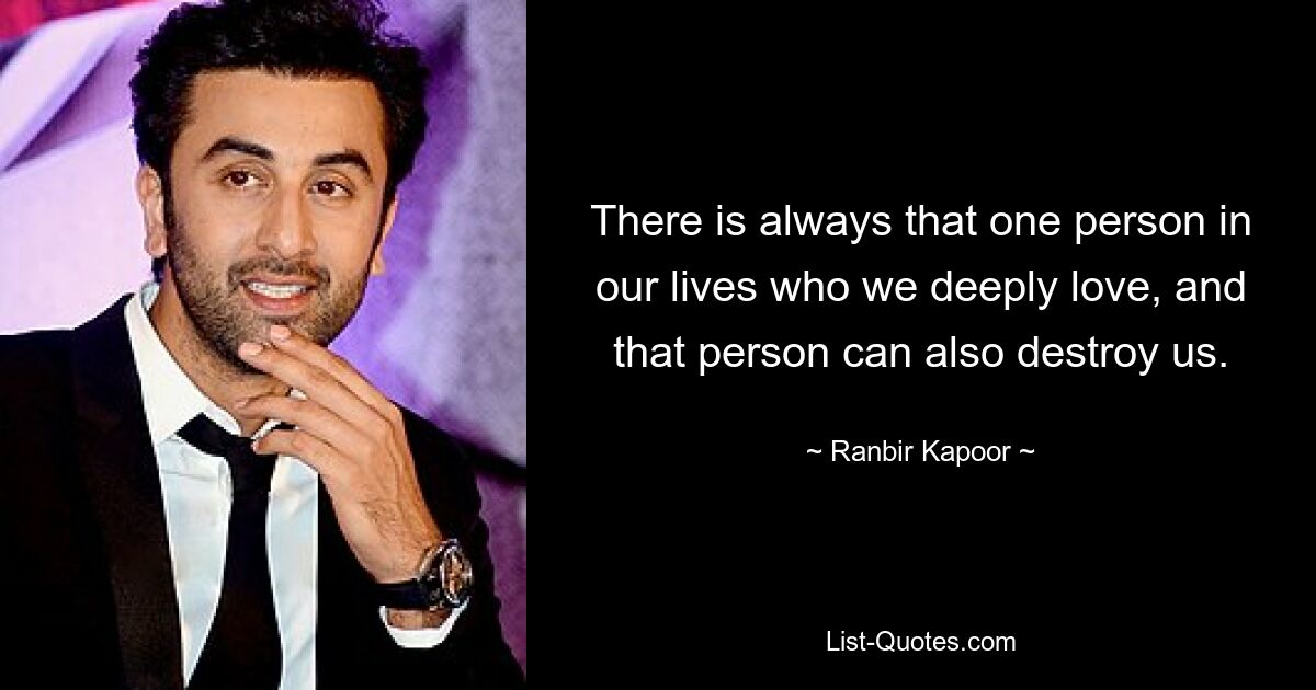 There is always that one person in our lives who we deeply love, and that person can also destroy us. — © Ranbir Kapoor