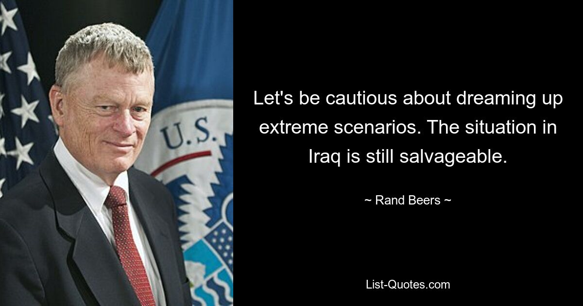 Let's be cautious about dreaming up extreme scenarios. The situation in Iraq is still salvageable. — © Rand Beers