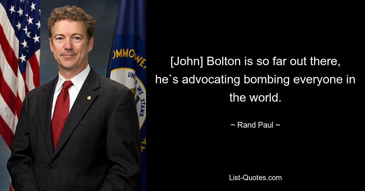 [John] Bolton is so far out there, he`s advocating bombing everyone in the world. — © Rand Paul