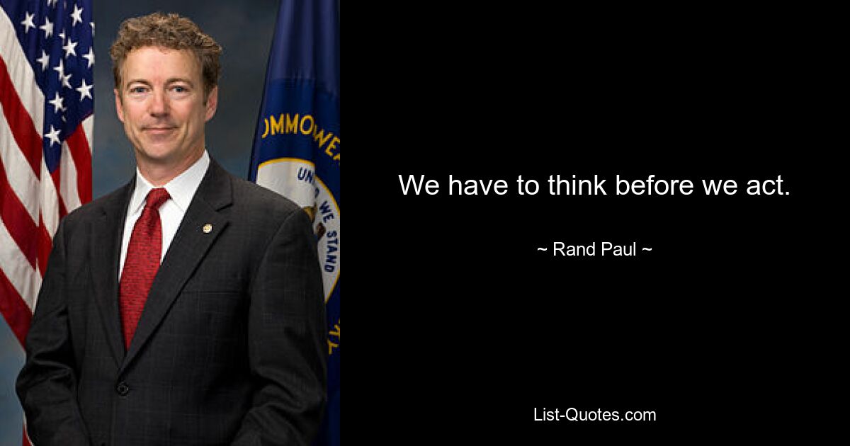 We have to think before we act. — © Rand Paul