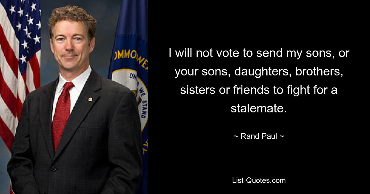 I will not vote to send my sons, or your sons, daughters, brothers, sisters or friends to fight for a stalemate. — © Rand Paul