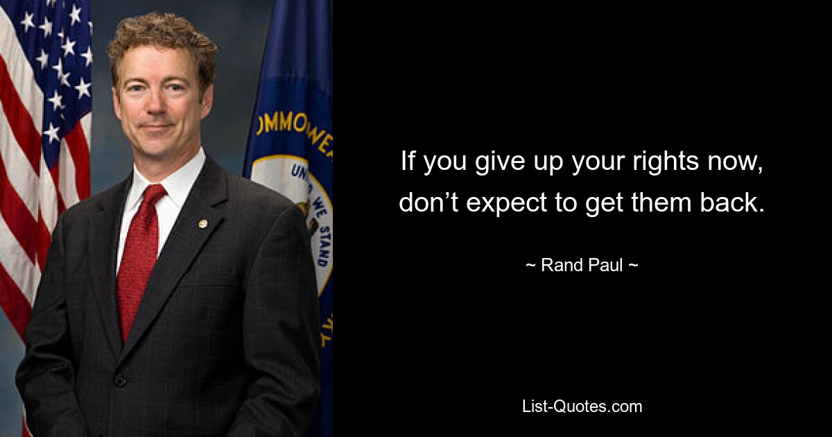 If you give up your rights now, don’t expect to get them back. — © Rand Paul