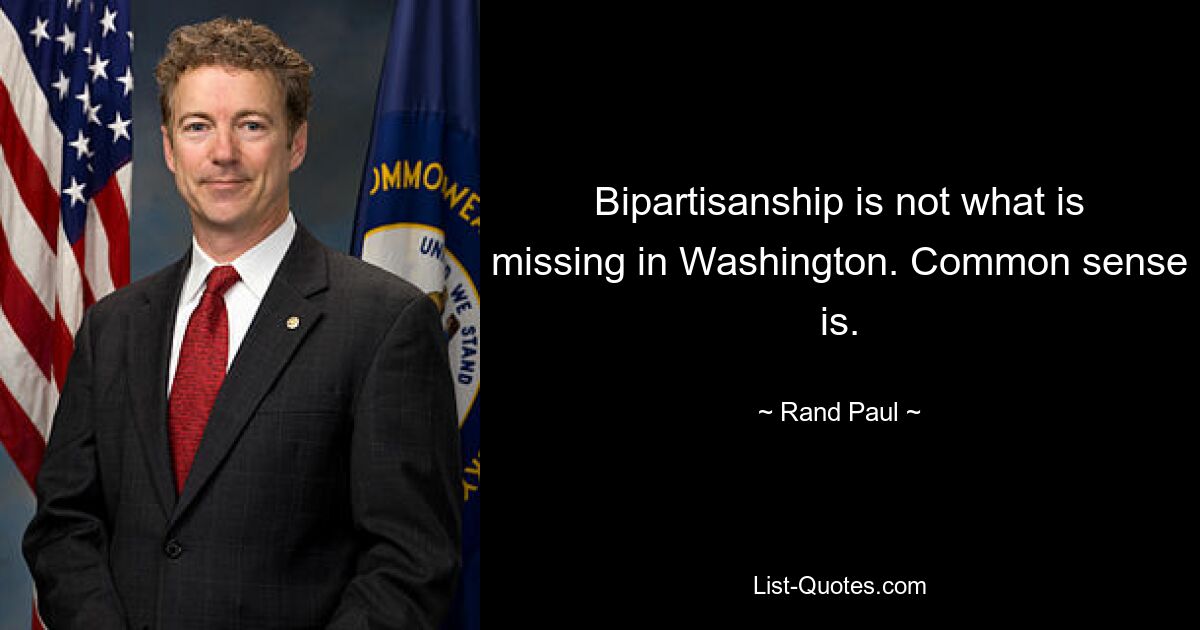 Bipartisanship is not what is missing in Washington. Common sense is. — © Rand Paul