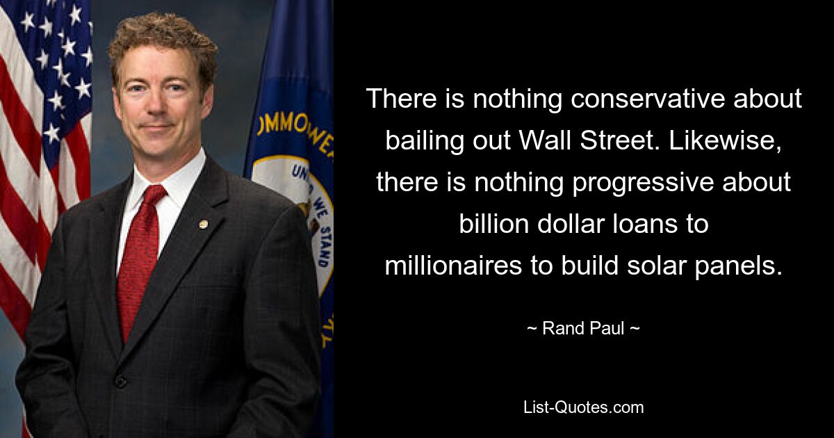 There is nothing conservative about bailing out Wall Street. Likewise, there is nothing progressive about billion dollar loans to millionaires to build solar panels. — © Rand Paul