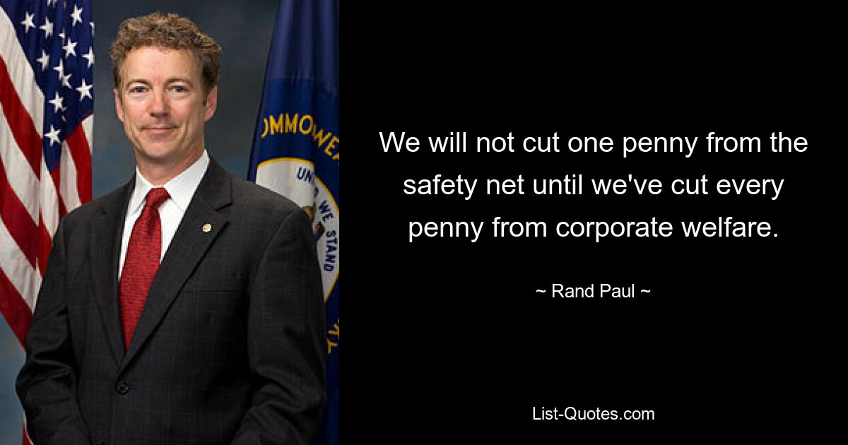 We will not cut one penny from the safety net until we've cut every penny from corporate welfare. — © Rand Paul