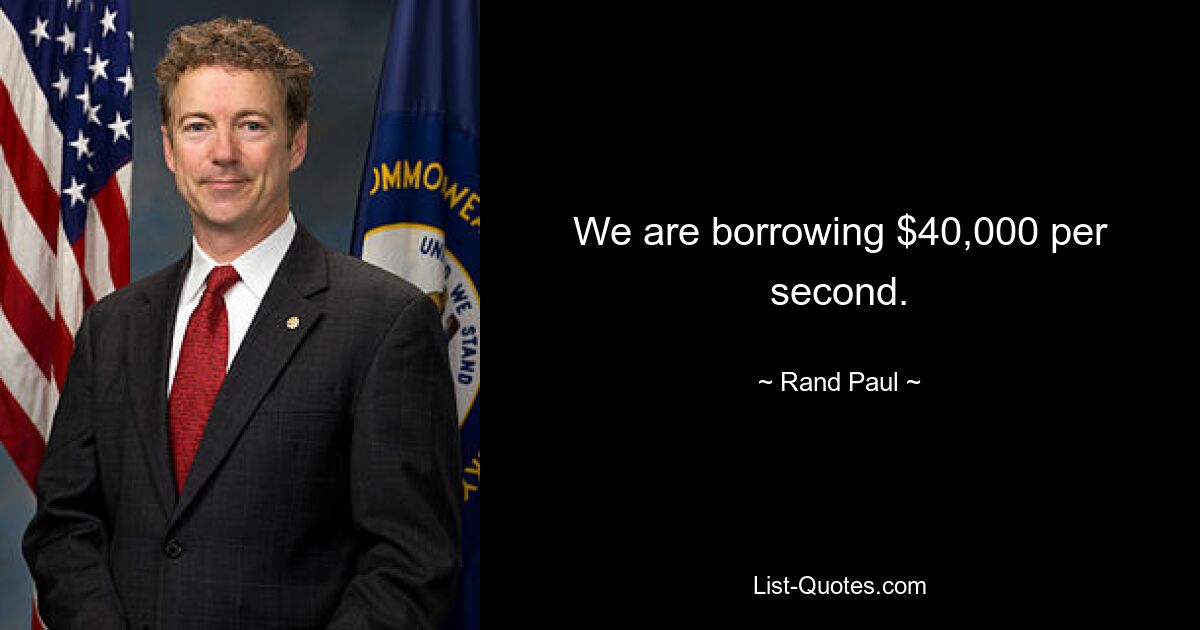 We are borrowing $40,000 per second. — © Rand Paul