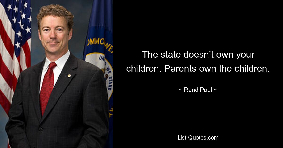 The state doesn’t own your children. Parents own the children. — © Rand Paul