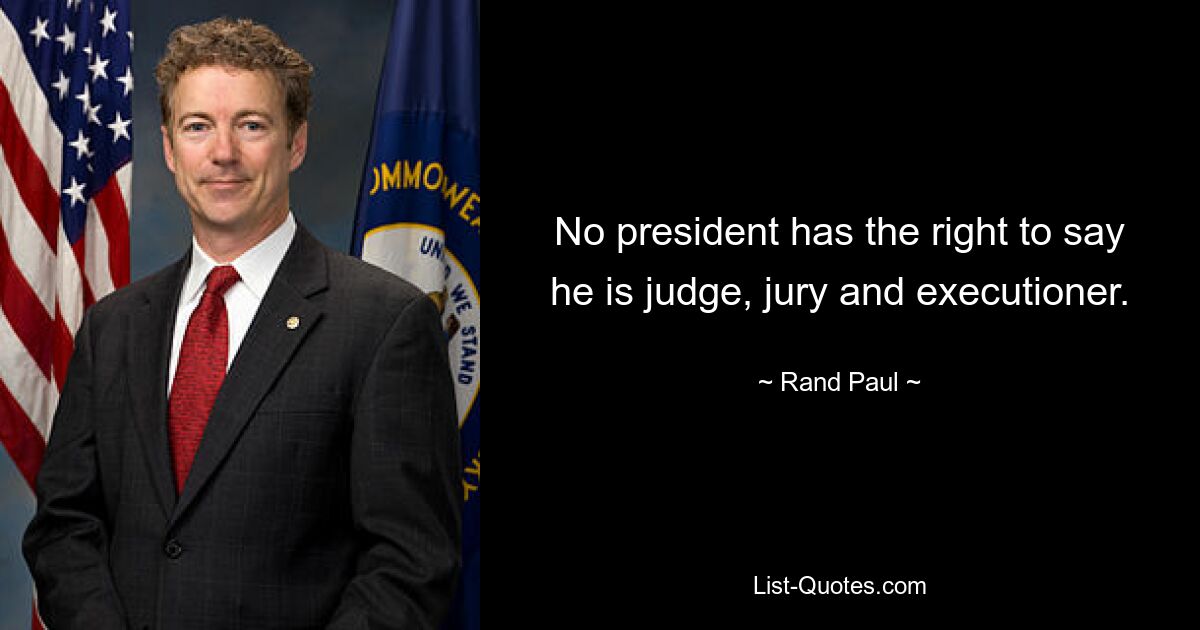 No president has the right to say he is judge, jury and executioner. — © Rand Paul