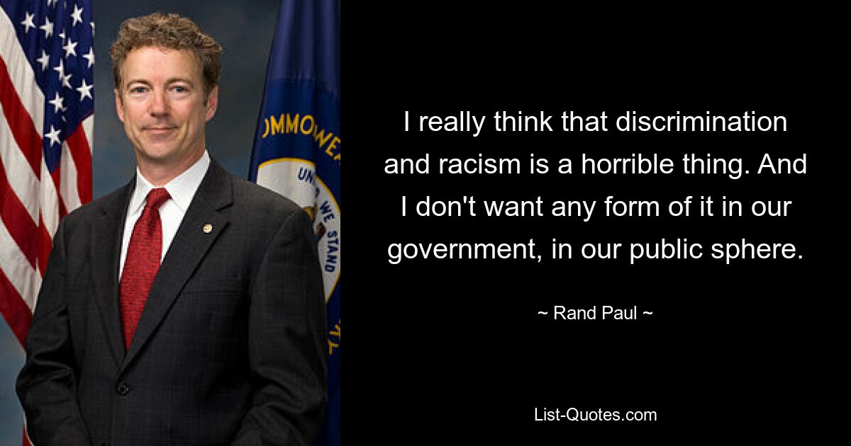 I really think that discrimination and racism is a horrible thing. And I don't want any form of it in our government, in our public sphere. — © Rand Paul