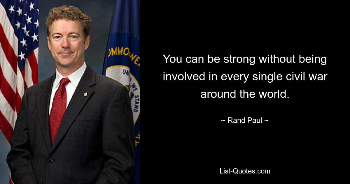 You can be strong without being involved in every single civil war around the world. — © Rand Paul