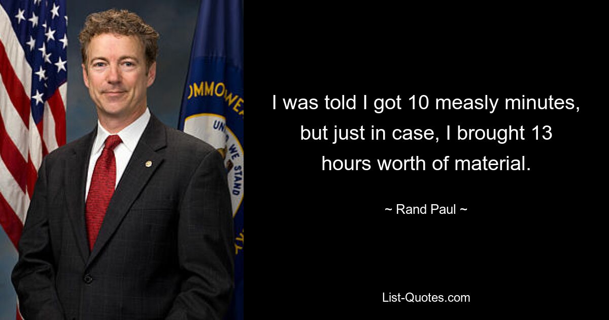 I was told I got 10 measly minutes, but just in case, I brought 13 hours worth of material. — © Rand Paul