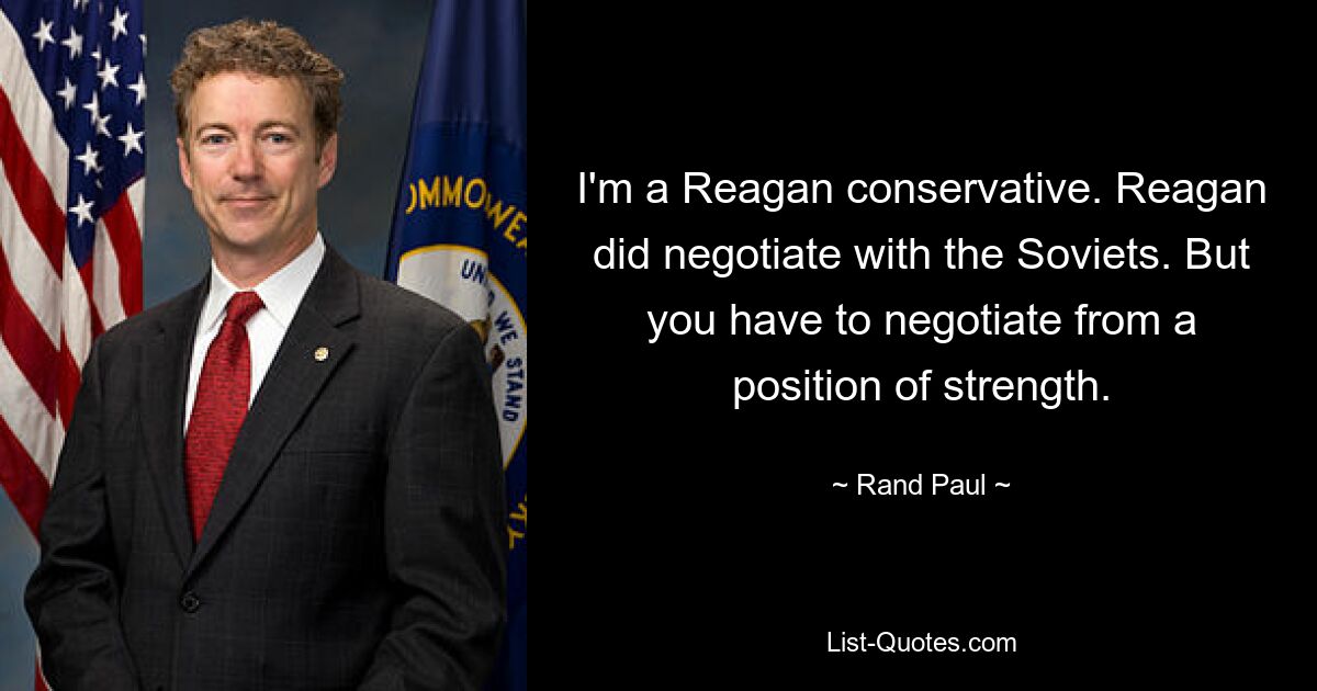 I'm a Reagan conservative. Reagan did negotiate with the Soviets. But you have to negotiate from a position of strength. — © Rand Paul