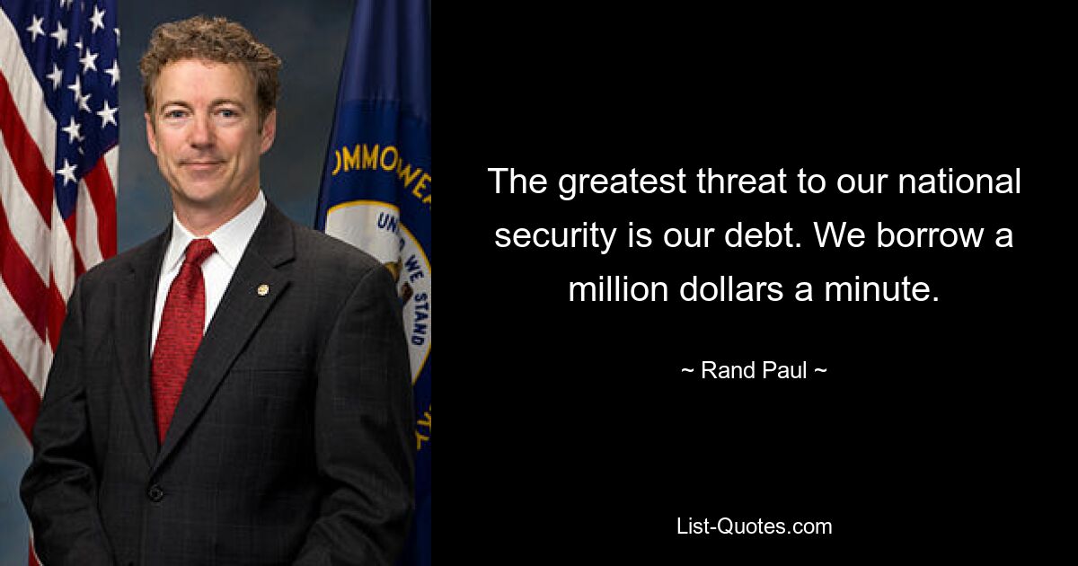 The greatest threat to our national security is our debt. We borrow a million dollars a minute. — © Rand Paul