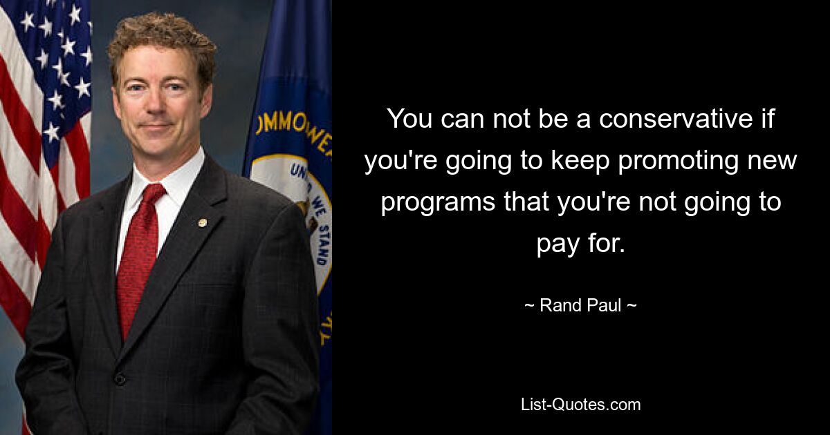 You can not be a conservative if you're going to keep promoting new programs that you're not going to pay for. — © Rand Paul