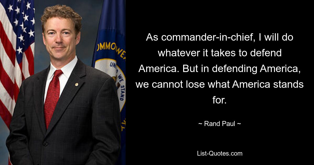 As commander-in-chief, I will do whatever it takes to defend America. But in defending America, we cannot lose what America stands for. — © Rand Paul