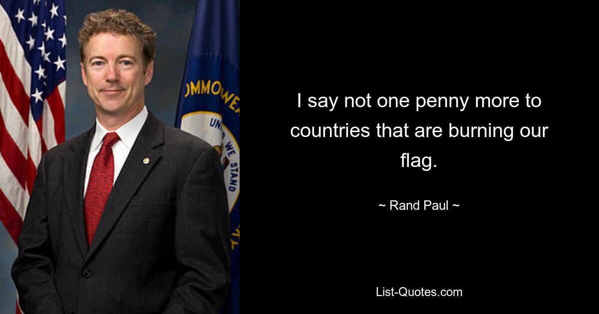 I say not one penny more to countries that are burning our flag. — © Rand Paul