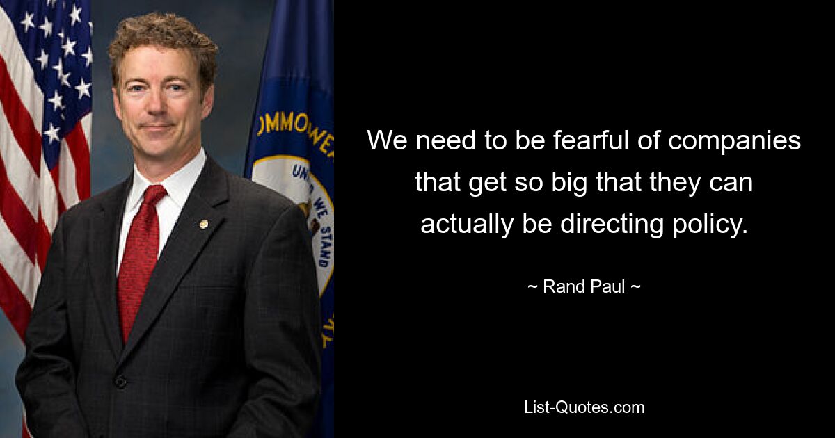 We need to be fearful of companies that get so big that they can actually be directing policy. — © Rand Paul