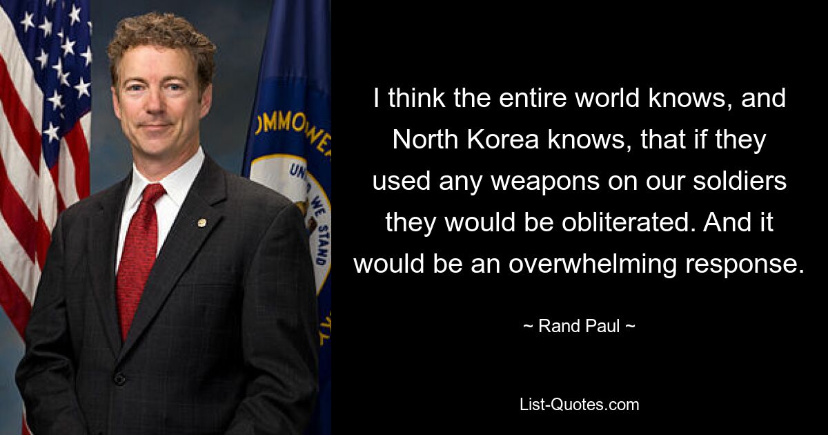 I think the entire world knows, and North Korea knows, that if they used any weapons on our soldiers they would be obliterated. And it would be an overwhelming response. — © Rand Paul