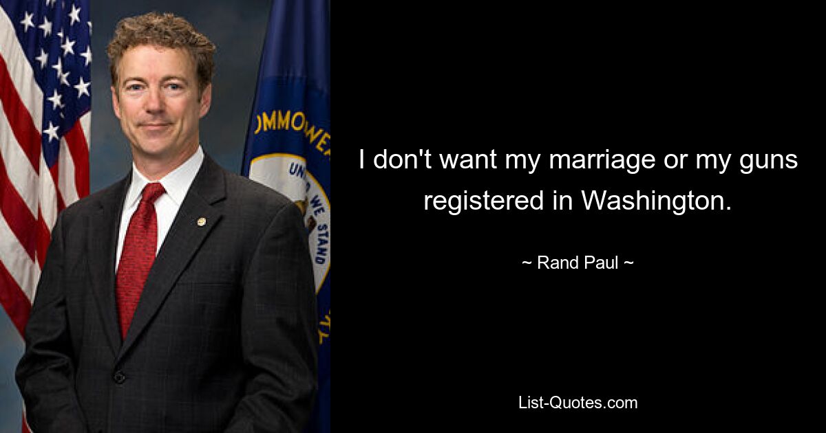 I don't want my marriage or my guns registered in Washington. — © Rand Paul