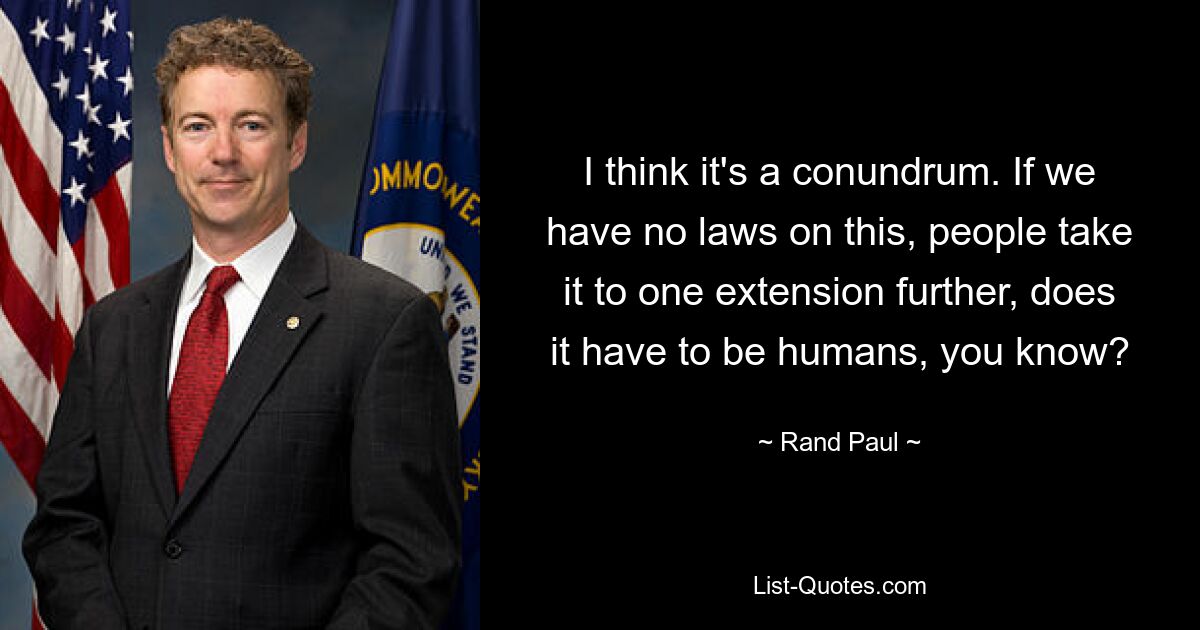 I think it's a conundrum. If we have no laws on this, people take it to one extension further, does it have to be humans, you know? — © Rand Paul